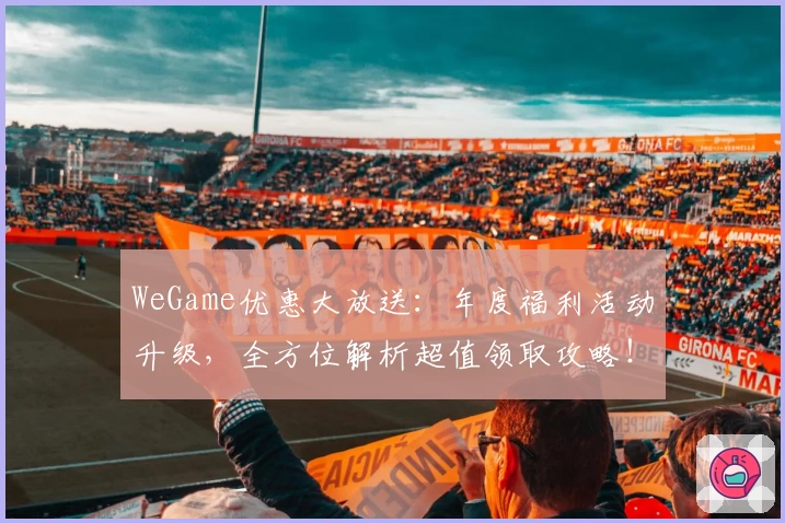 WeGame优惠大放送：年度福利活动升级，全方位解析超值领取攻略！