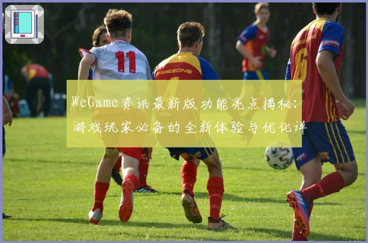 WeGame资讯最新版功能亮点揭秘：游戏玩家必备的全新体验与优化详情