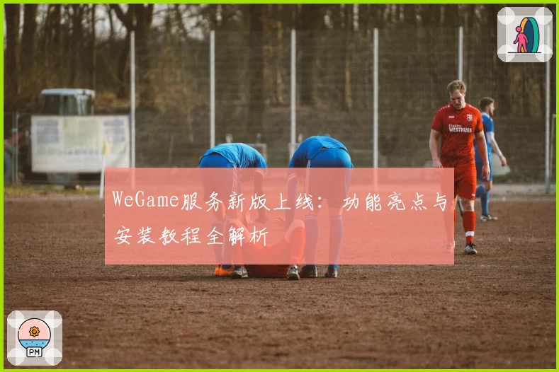 WeGame服务新版上线：功能亮点与安装教程全解析