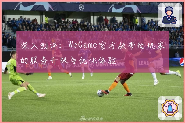 深入测评:WeGame官方版带给玩家的服务升级与优化体验
