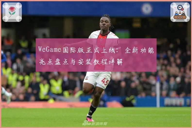 WeGame国际版正式上线：全新功能亮点盘点与安装教程详解