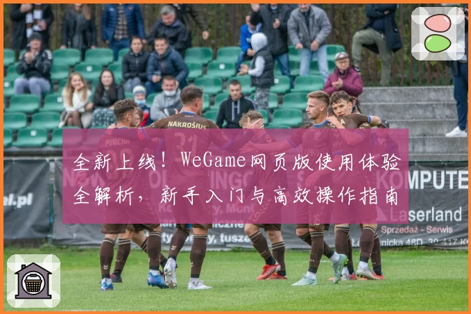 全新上线！WeGame网页版使用体验全解析，新手入门与高效操作指南