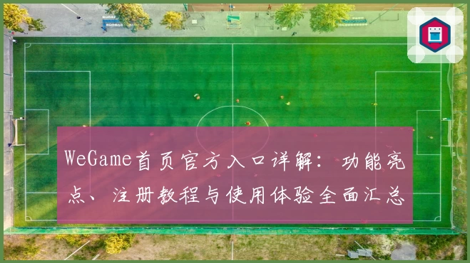WeGame首页官方入口详解：功能亮点、注册教程与使用体验全面汇总