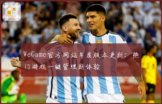 WeGame官方网站年度版本更新：热门游戏一键管理新体验