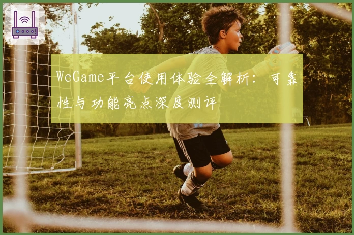 WeGame平台使用体验全解析：可靠性与功能亮点深度测评
