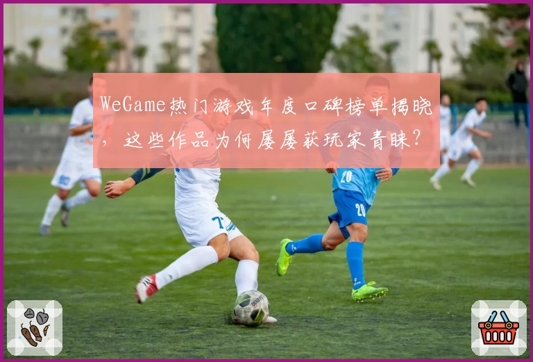 WeGame热门游戏年度口碑榜单揭晓，这些作品为何屡屡获玩家青睐？