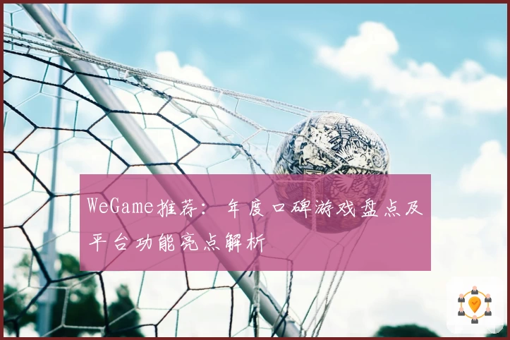 WeGame推荐：年度口碑游戏盘点及平台功能亮点解析