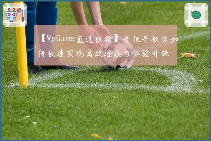 【WeGame直连教程】手把手教你如何快速实现高效连接与体验升级