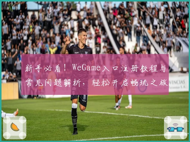 新手必看！WeGame入口注册教程与常见问题解析，轻松开启畅玩之旅