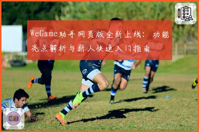 WeGame助手网页版全新上线：功能亮点解析与新人快速入门指南
