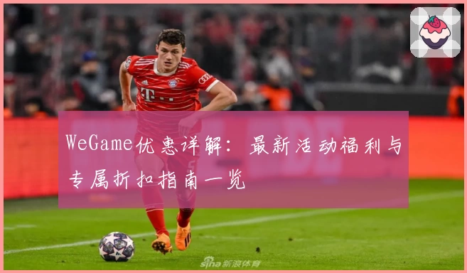 WeGame优惠详解:最新活动福利与专属折扣指南一览