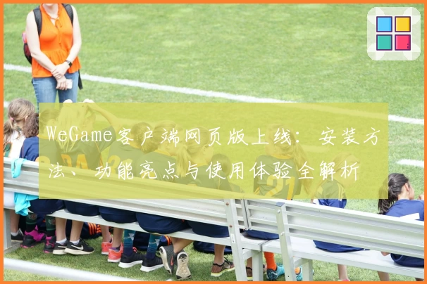 WeGame客户端网页版上线：安装方法、功能亮点与使用体验全解析
