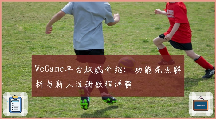 WeGame平台权威介绍：功能亮点解析与新人注册教程详解