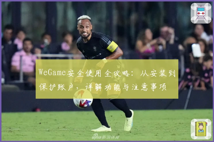 WeGame安全使用全攻略：从安装到保护账户，详解功能与注意事项