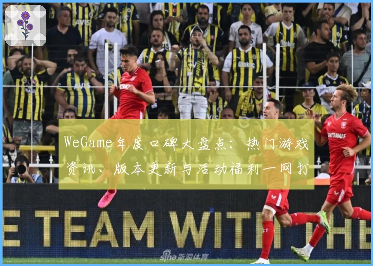 WeGame年度口碑大盘点：热门游戏资讯、版本更新与活动福利一网打尽