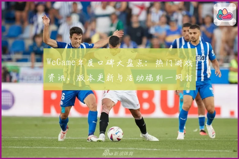 WeGame年度口碑大盘点：热门游戏资讯、版本更新与活动福利一网打尽