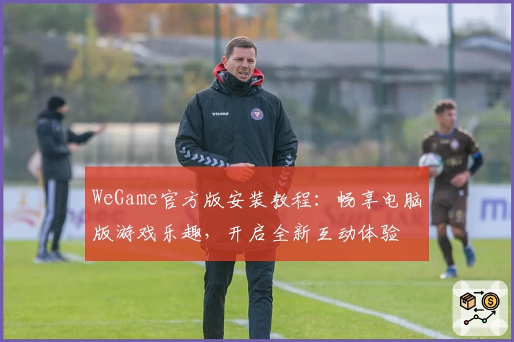 WeGame官方版安装教程：畅享电脑版游戏乐趣，开启全新互动体验