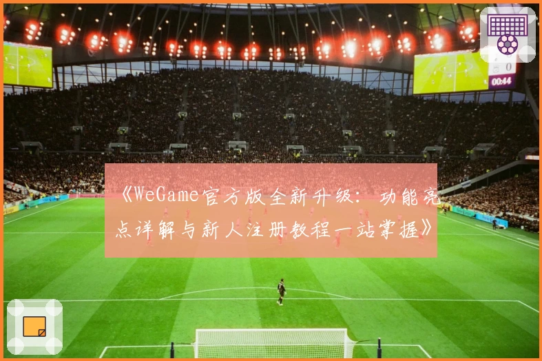 《WeGame官方版全新升级：功能亮点详解与新人注册教程一站掌握》