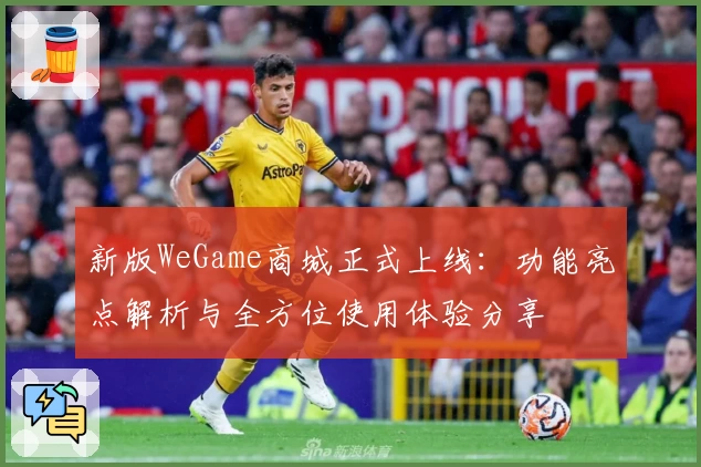 新版WeGame商城正式上线：功能亮点解析与全方位使用体验分享