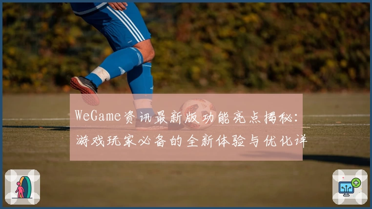 WeGame资讯最新版功能亮点揭秘：游戏玩家必备的全新体验与优化详情
