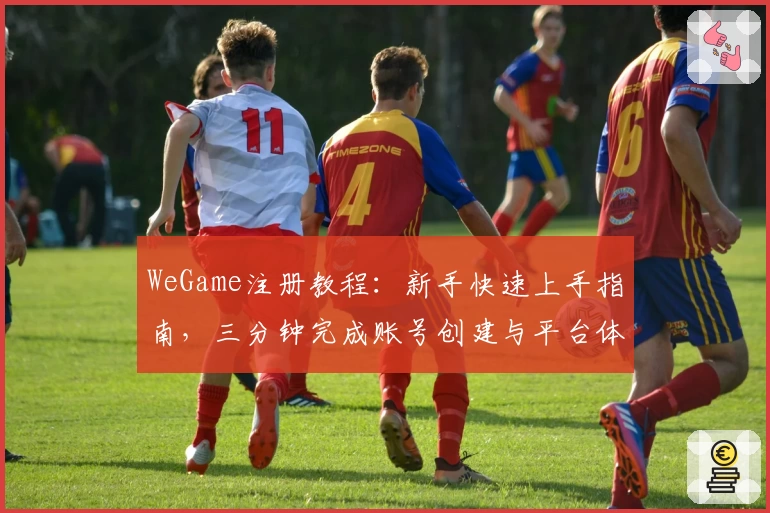 WeGame注册教程：新手快速上手指南，三分钟完成账号创建与平台体验