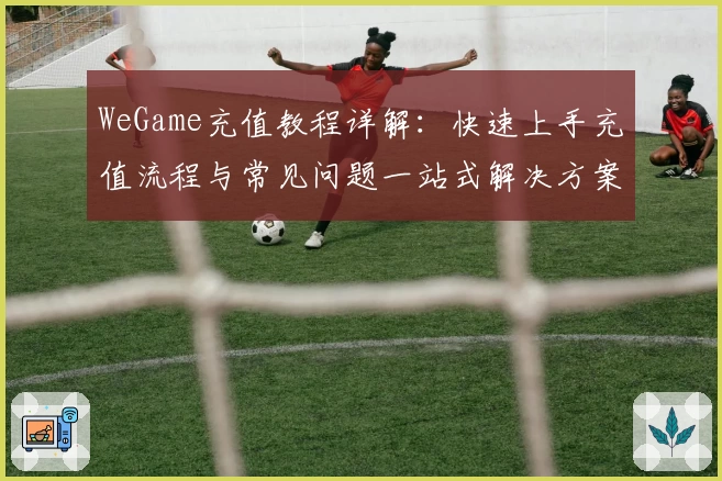WeGame充值教程详解:快速上手充值流程与常见问题一站式解决方案