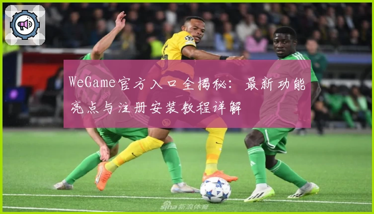 WeGame官方入口全揭秘:最新功能亮点与注册安装教程详解
