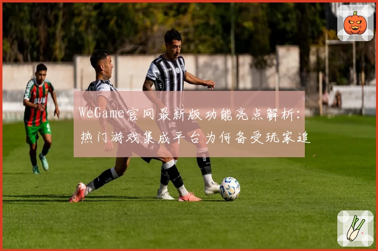 WeGame官网最新版功能亮点解析：热门游戏集成平台为何备受玩家追捧
